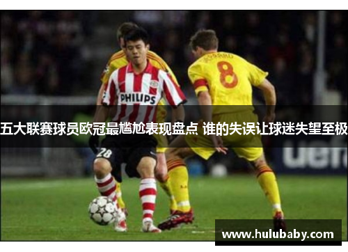 五大联赛球员欧冠最尴尬表现盘点 谁的失误让球迷失望至极
