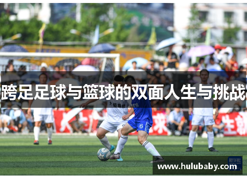 跨足足球与篮球的双面人生与挑战