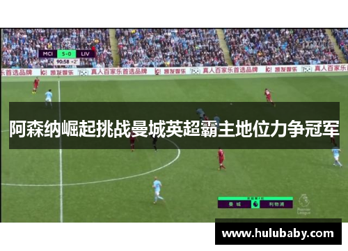 阿森纳崛起挑战曼城英超霸主地位力争冠军