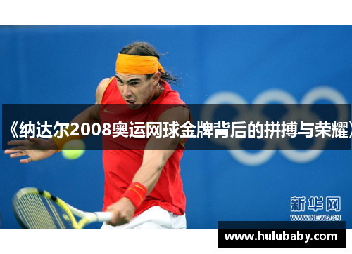 《纳达尔2008奥运网球金牌背后的拼搏与荣耀》