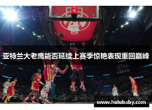 亚特兰大老鹰能否延续上赛季惊艳表现重回巅峰