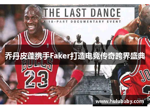 乔丹皮蓬携手Faker打造电竞传奇跨界盛典
