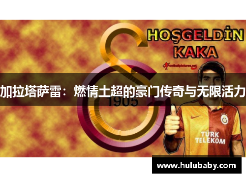 加拉塔萨雷：燃情土超的豪门传奇与无限活力
