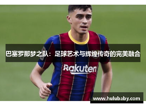 巴塞罗那梦之队：足球艺术与辉煌传奇的完美融合