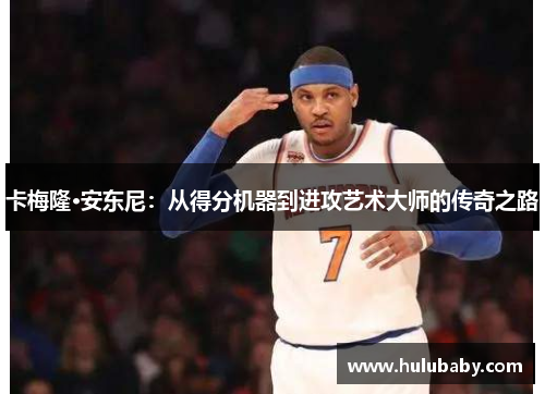 卡梅隆·安东尼：从得分机器到进攻艺术大师的传奇之路