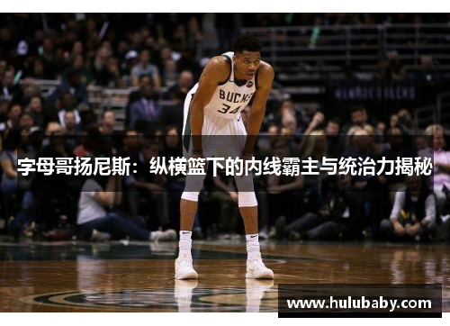 字母哥扬尼斯：纵横篮下的内线霸主与统治力揭秘