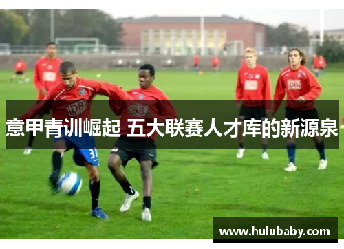 意甲青训崛起 五大联赛人才库的新源泉
