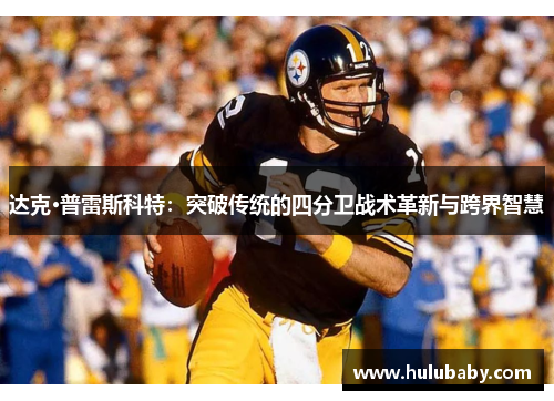 达克·普雷斯科特：突破传统的四分卫战术革新与跨界智慧