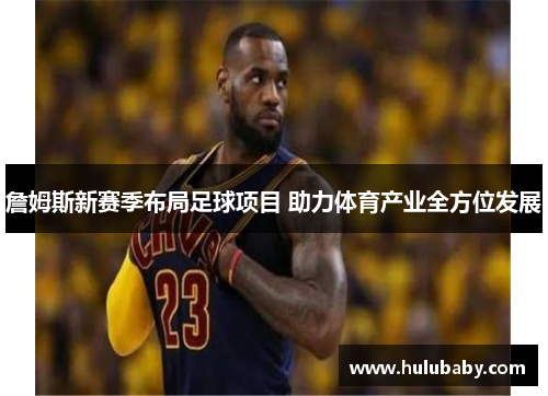 詹姆斯新赛季布局足球项目 助力体育产业全方位发展