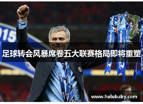 足球转会风暴席卷五大联赛格局即将重塑