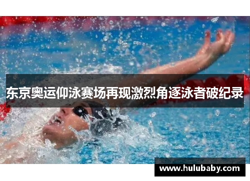 东京奥运仰泳赛场再现激烈角逐泳者破纪录
